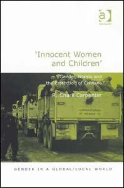 ‘Innocent Women and Children’: Gender, Norms and the Protection of Civilians – Gender in a Global / Local World