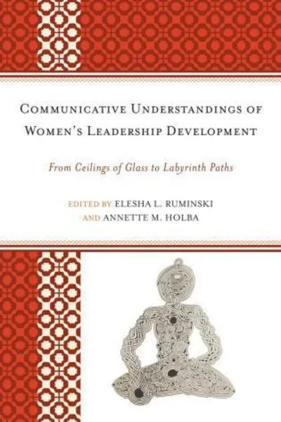 Communicative Understandings of Women’s Leadership Development: From Ceilings of Glass to Labyrinth Paths